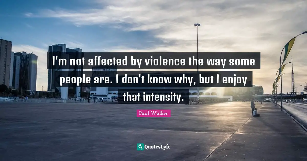 I'm not affected by violence the way some people are. I don't know why, but I enjoy that intensity.