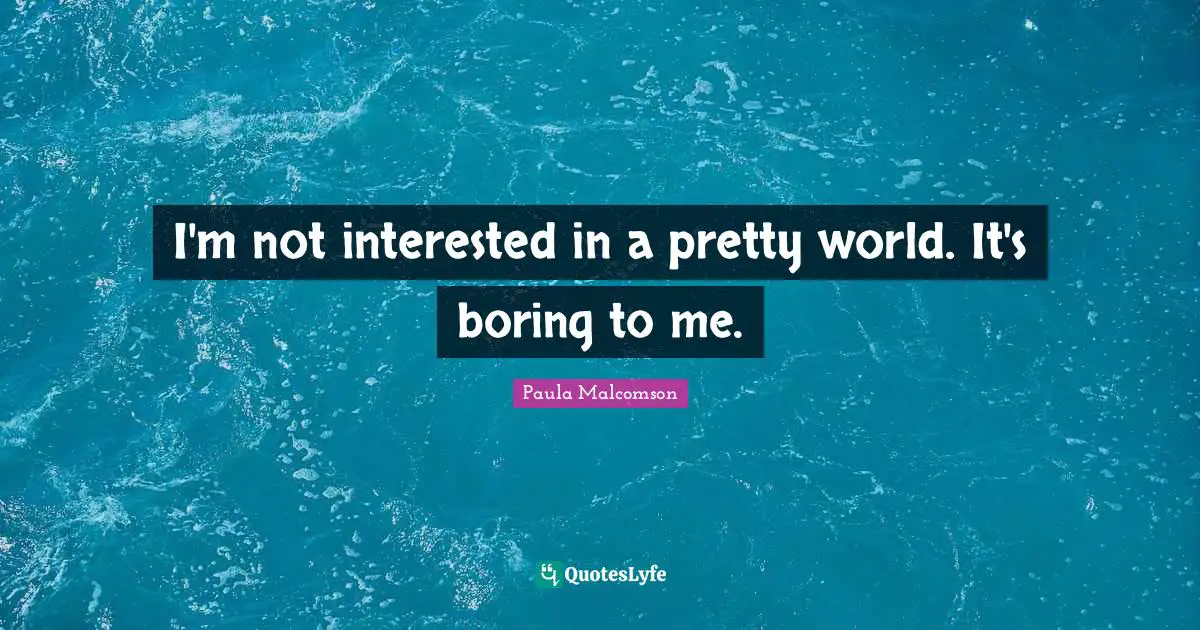 I'm not interested in a pretty world. It's boring to me.