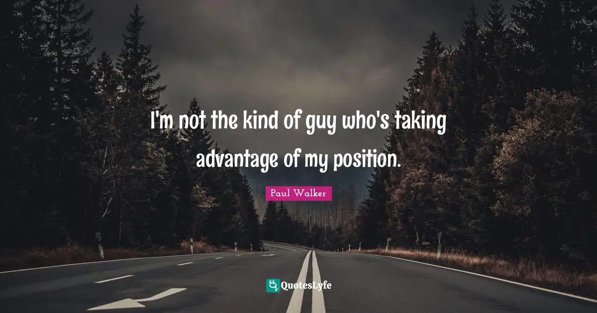 I'm not the kind of guy who's taking advantage of my position.
