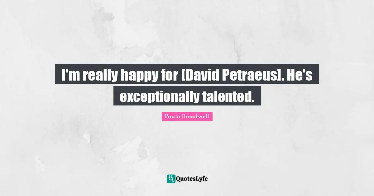 I'm really happy for [David Petraeus]. He's exceptionally talented.