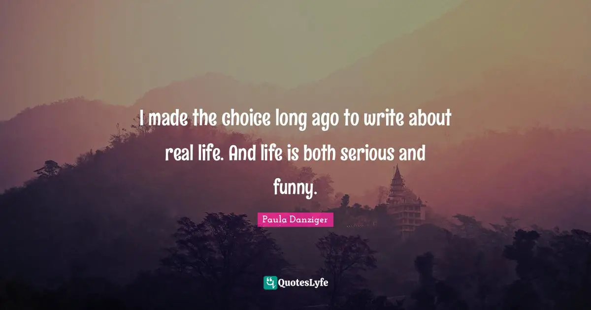 I made the choice long ago to write about real life. And life is both serious and funny.