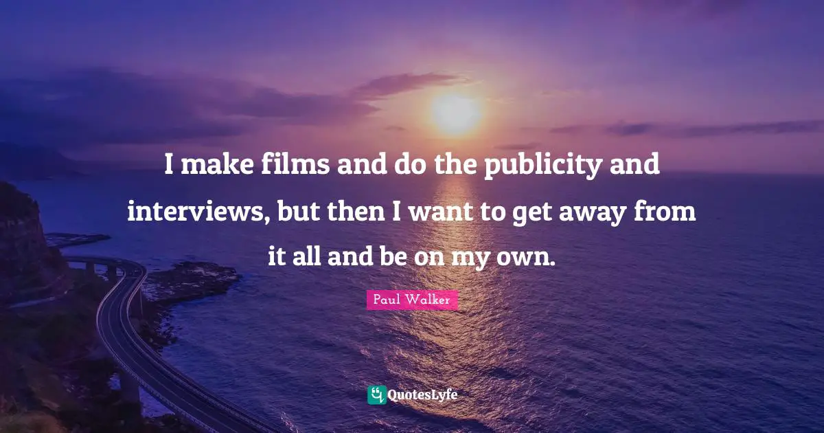 I make films and do the publicity and interviews, but then I want to get away from it all and be on my own.