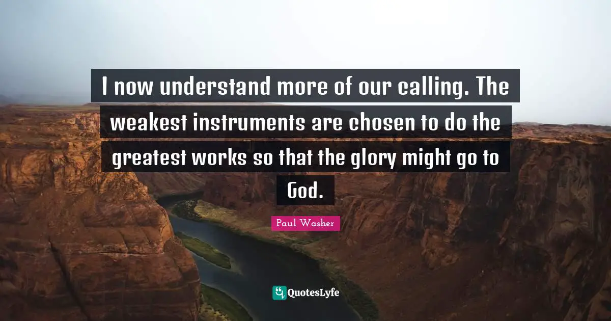 Instruments Quotes: "I now understand more of our calling. The weakest instruments are chosen to do the greatest works so that the glory might go to God."
