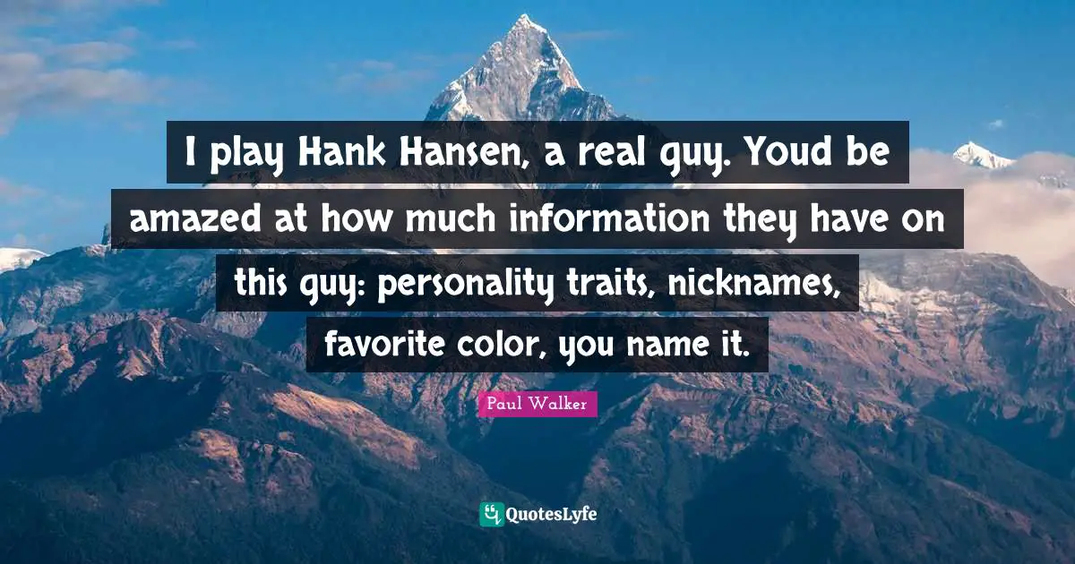 I play Hank Hansen, a real guy. Youd be amazed at how much information they have on this guy: personality traits, nicknames, favorite color, you name it.