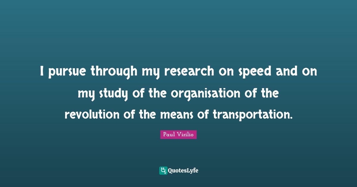 I pursue through my research on speed and on my study of the organisation of the revolution of the means of transportation.