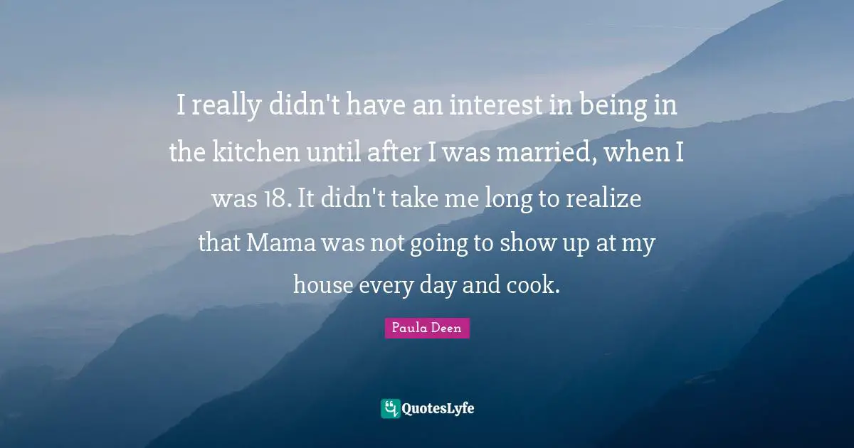 I really didn't have an interest in being in the kitchen until after I was married, when I was 18. It didn't take me long to realize that Mama was not going to show up at my house every day and cook.
