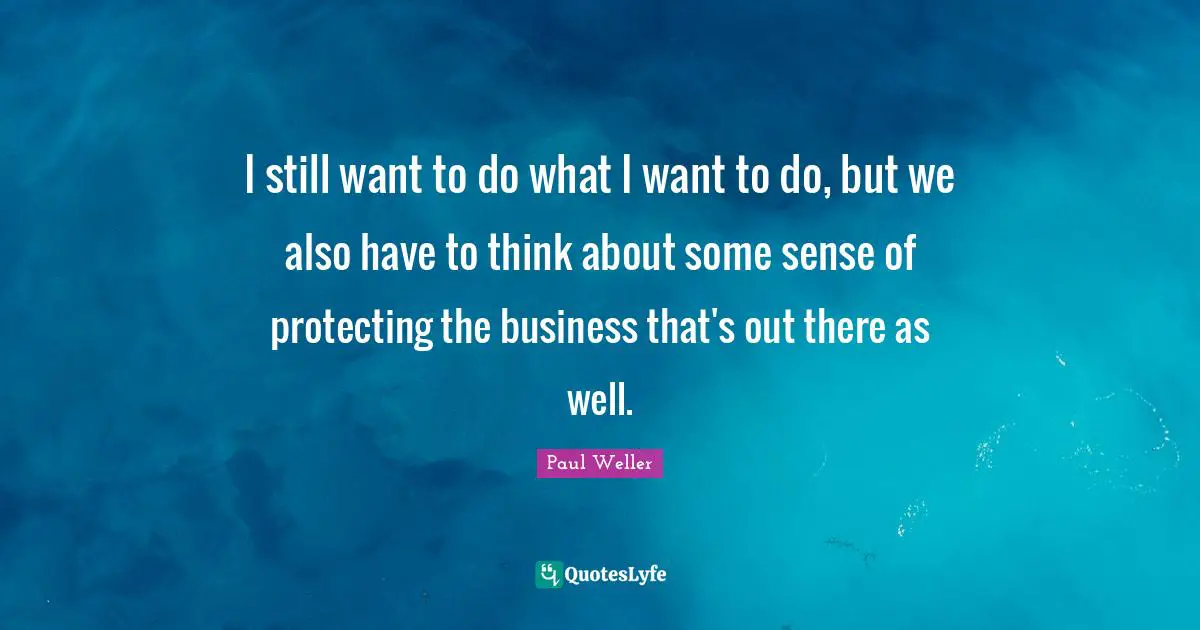 I still want to do what I want to do, but we also have to think about some sense of protecting the business that's out there as well.