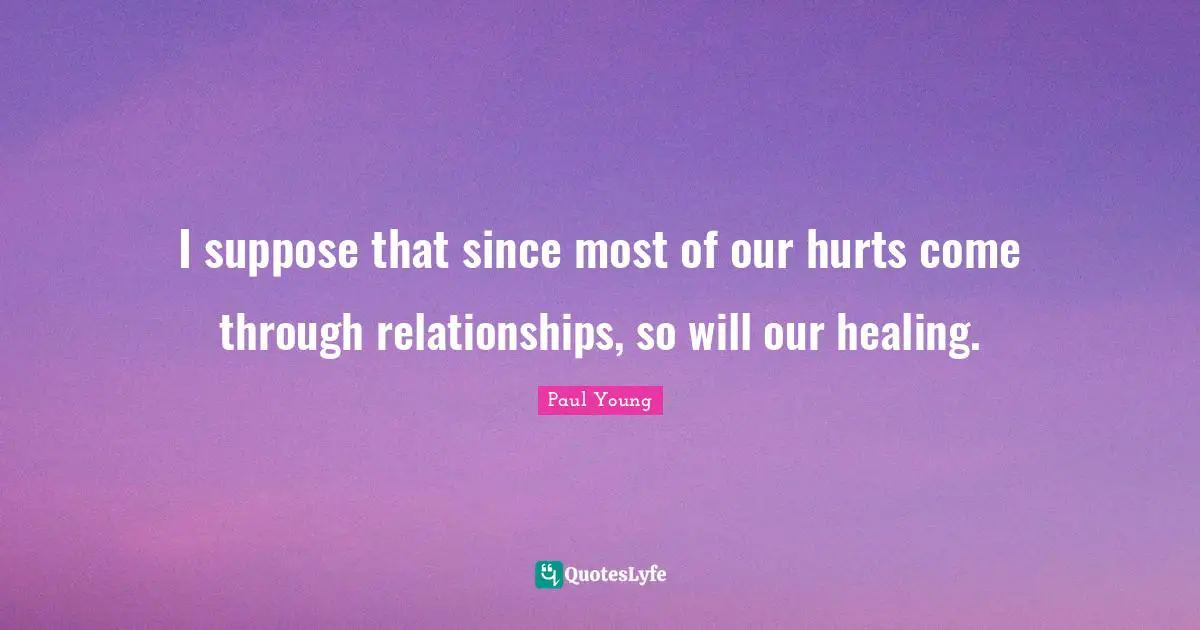 I suppose that since most of our hurts come through relationships, so will our healing.