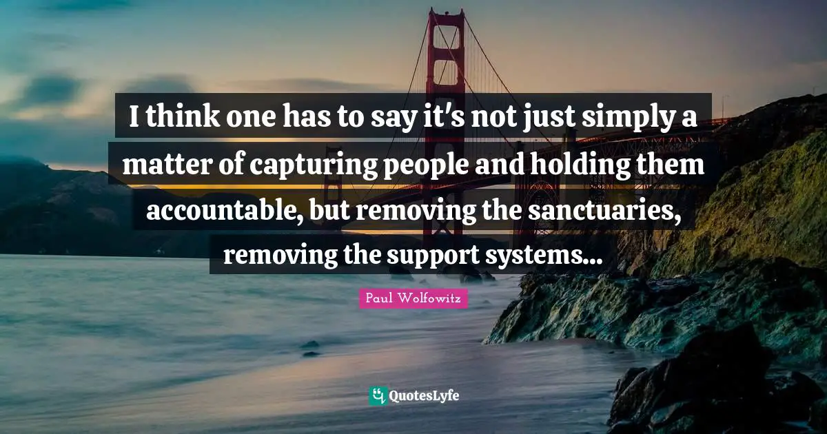 I think one has to say it's not just simply a matter of capturing people and holding them accountable, but removing the sanctuaries, removing the support systems...