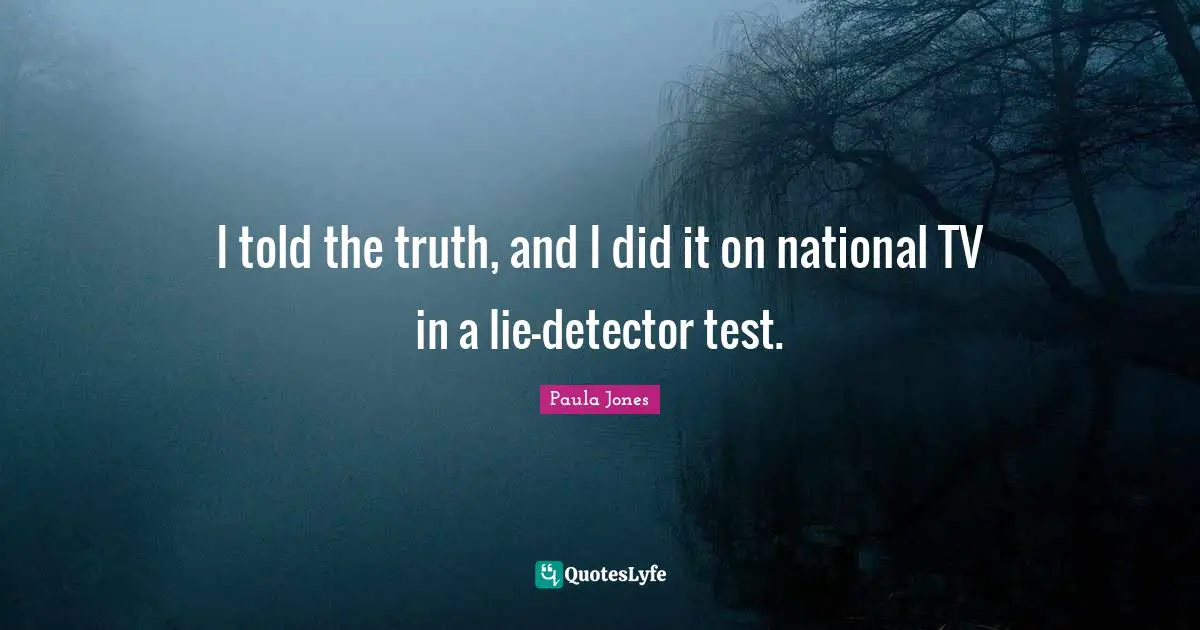I told the truth, and I did it on national TV in a lie-detector test.