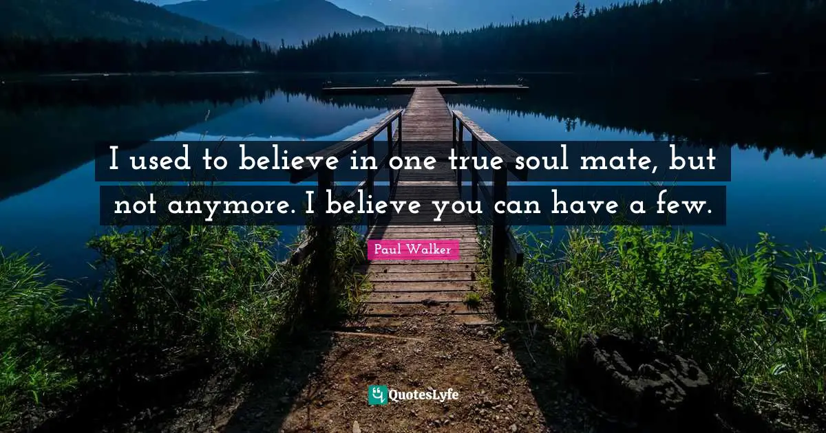 I used to believe in one true soul mate, but not anymore. I believe you can have a few.