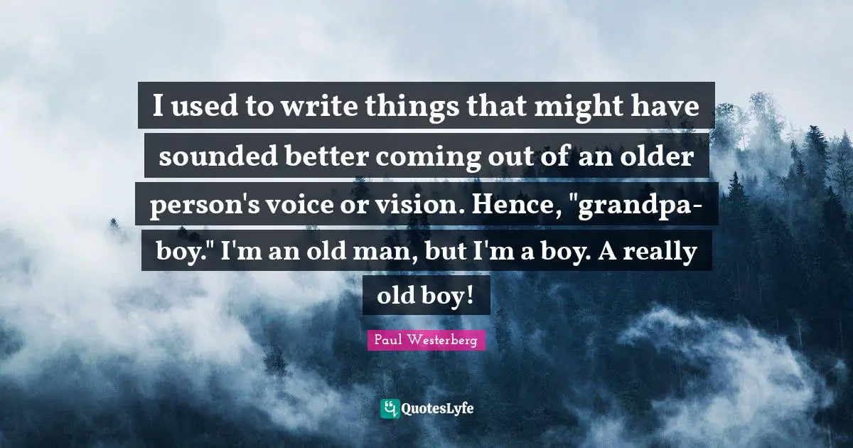 Paul Westerberg Quotes: "I used to write things that might have sounded better coming out of an older person's voice or vision. Hence, "grandpa-boy." I'm an old man, but I'm a boy. A really old boy!"