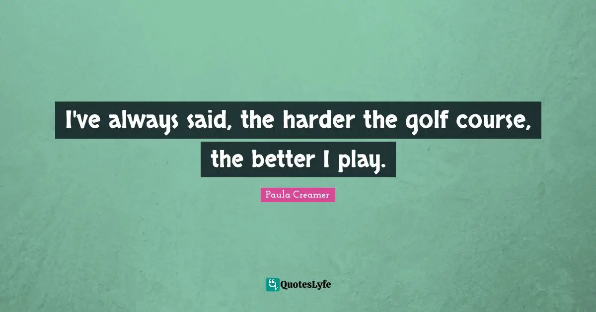I've always said, the harder the golf course, the better I play.