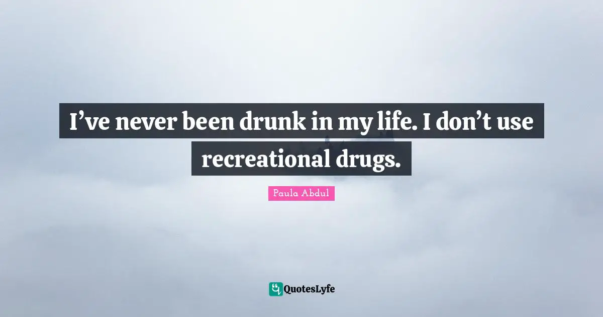 I’ve never been drunk in my life. I don’t use recreational drugs.