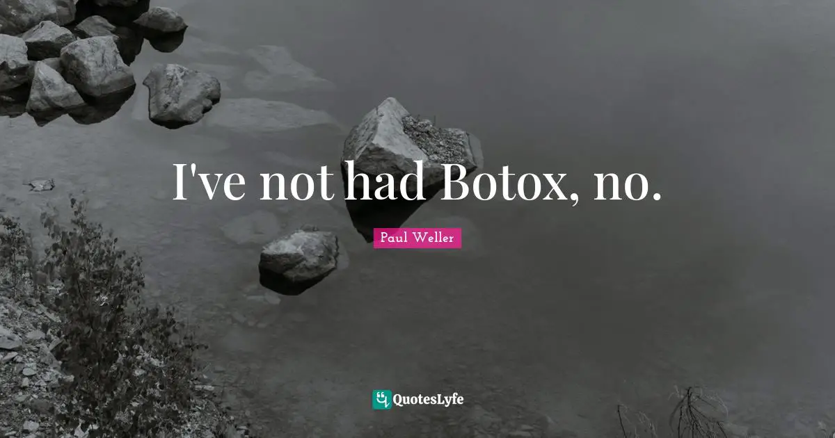 I've not had Botox, no.