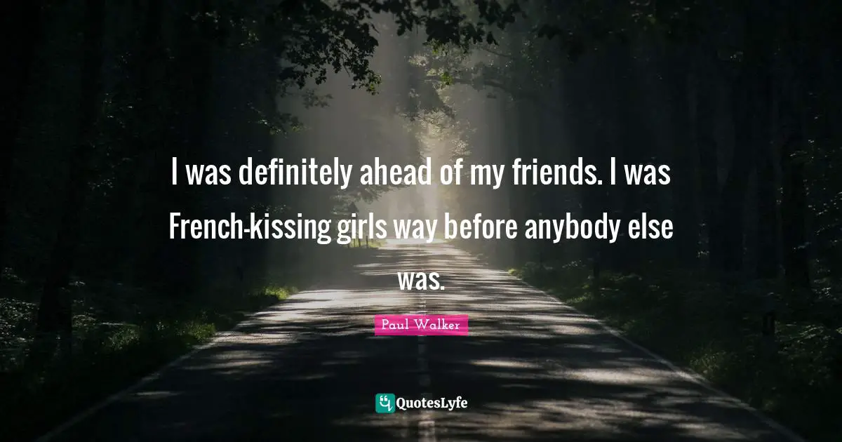 I was definitely ahead of my friends. I was French-kissing girls way before anybody else was.