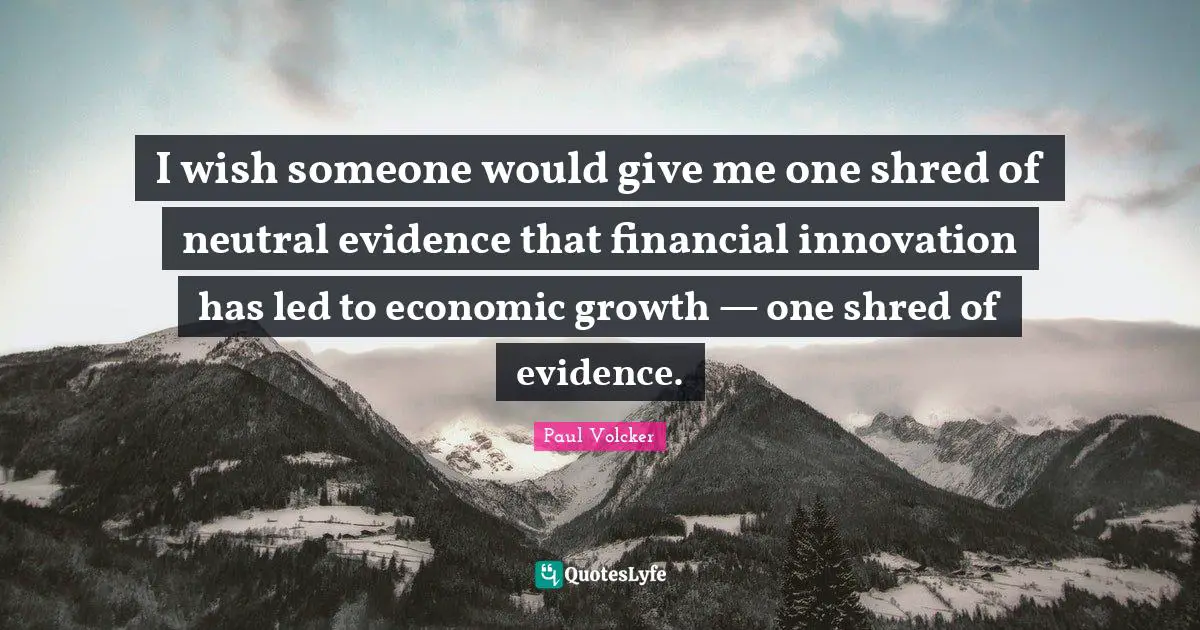 I wish someone would give me one shred of neutral evidence that financial innovation has led to economic growth — one shred of evidence.