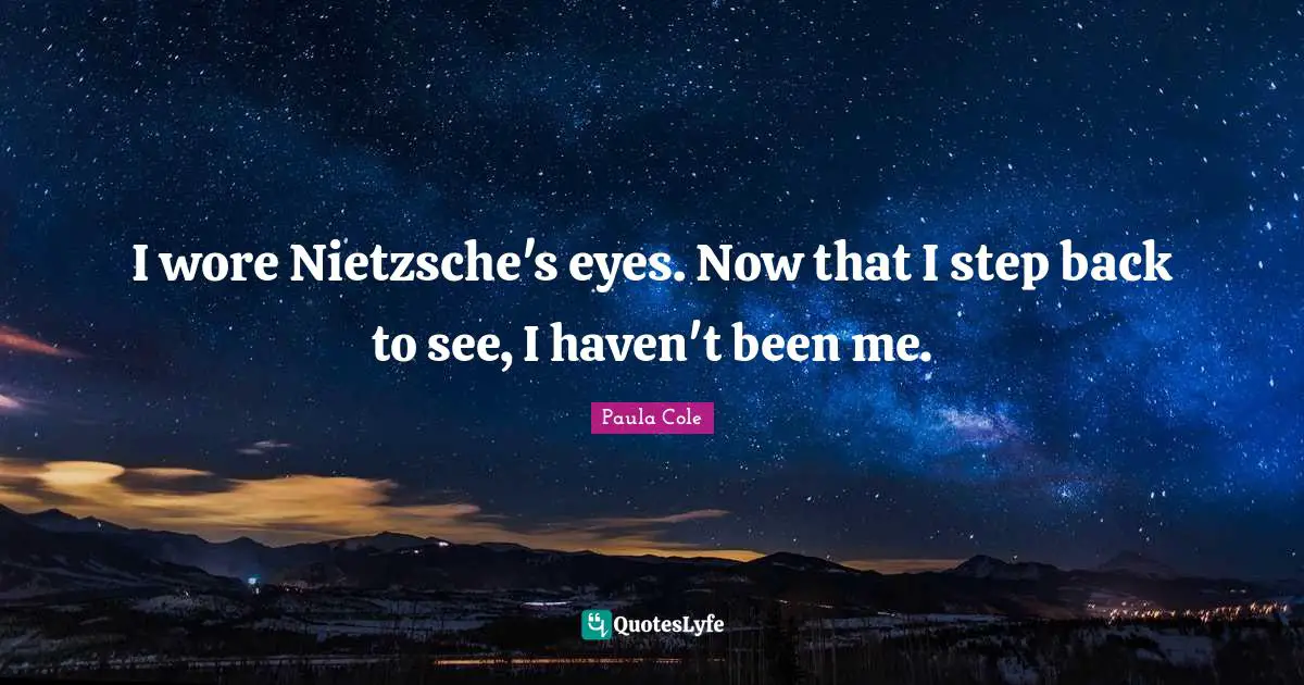 I wore Nietzsche's eyes. Now that I step back to see, I haven't been me.