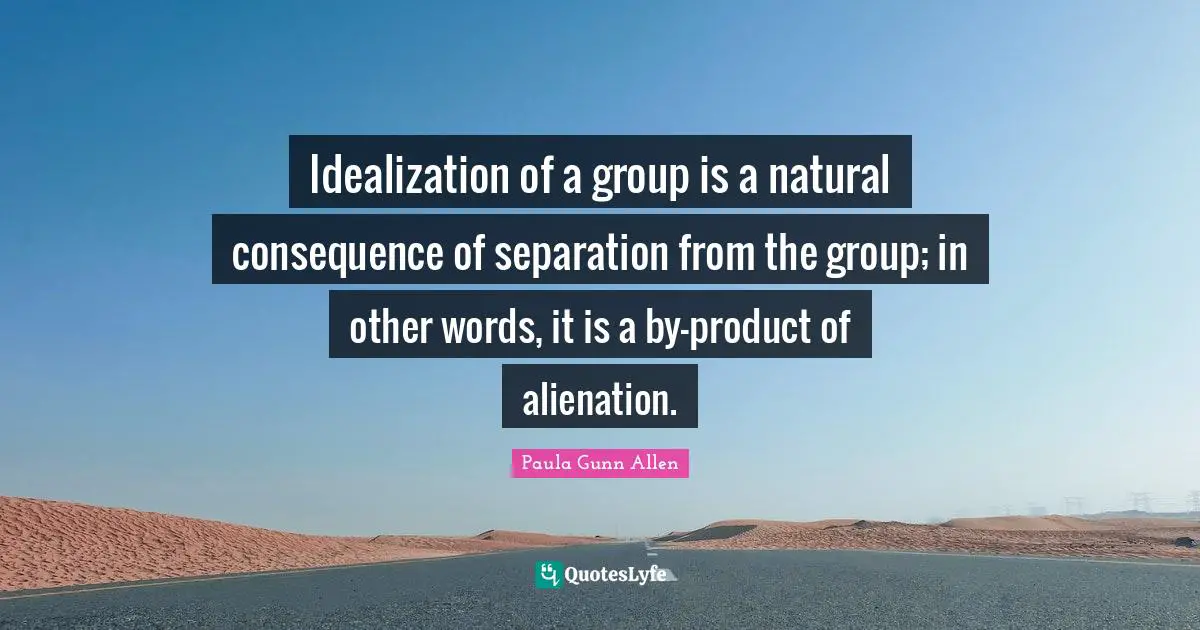 Idealization of a group is a natural consequence of separation from the group; in other words, it is a by-product of alienation.