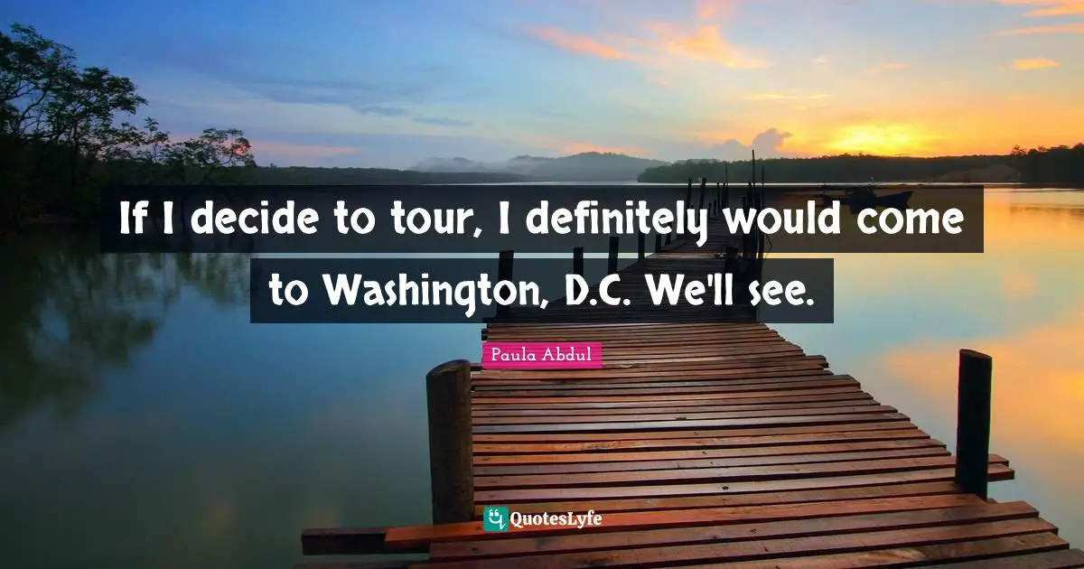 If I decide to tour, I definitely would come to Washington, D.C. We'll see.