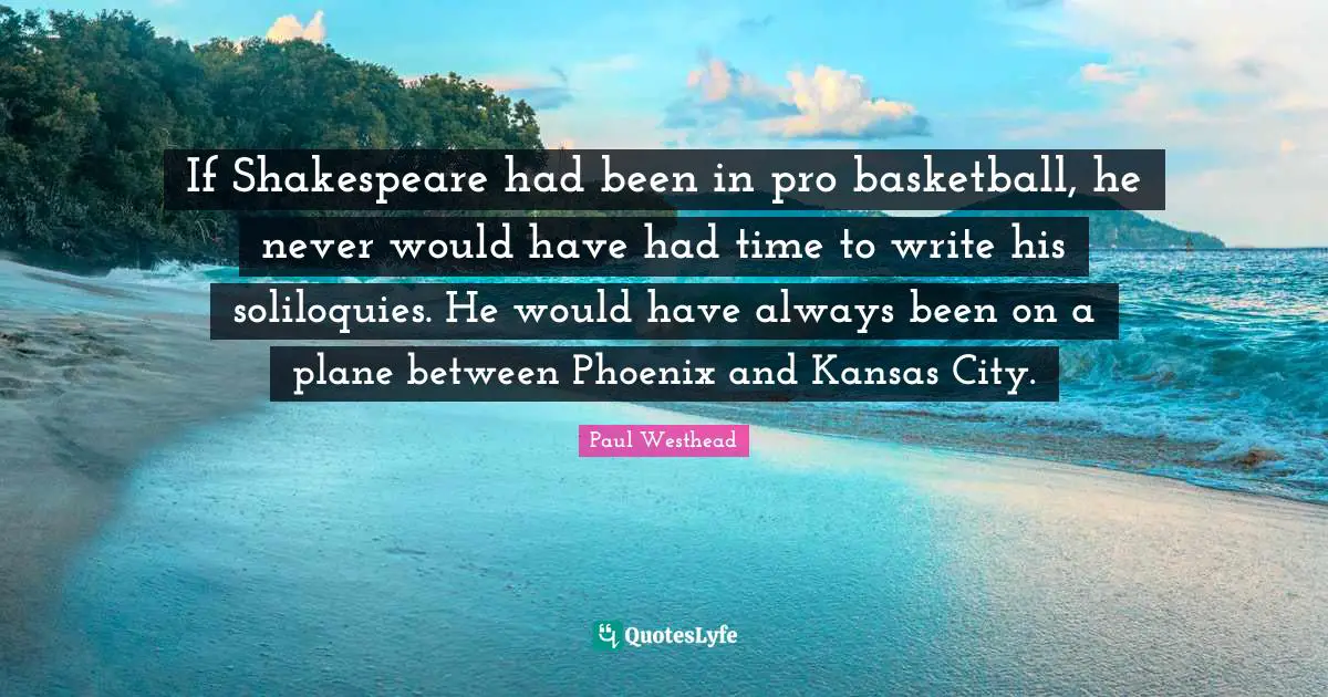 If Shakespeare had been in pro basketball, he never would have had time to write his soliloquies. He would have always been on a plane between Phoenix and Kansas City.