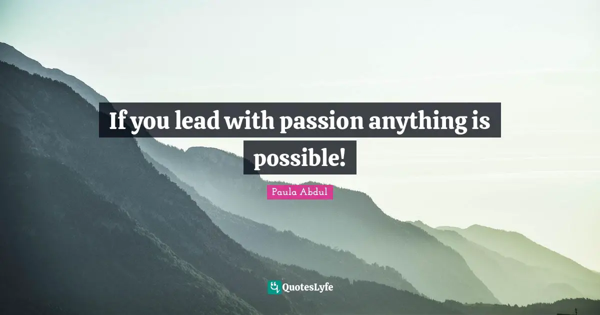 If you lead with passion anything is possible!