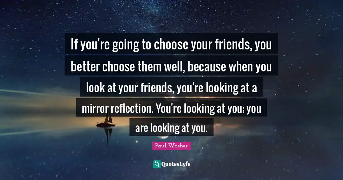 Reflection Quotes: "If you're going to choose your friends, you better choose them well, because when you look at your friends, you're looking at a mirror reflection. You're looking at you; you are looking at you."