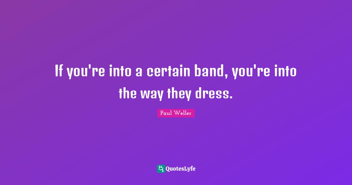 If you're into a certain band, you're into the way they dress.
