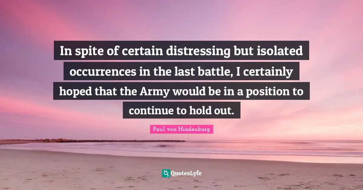 In spite of certain distressing but isolated occurrences in the last battle, I certainly hoped that the Army would be in a position to continue to hold out.
