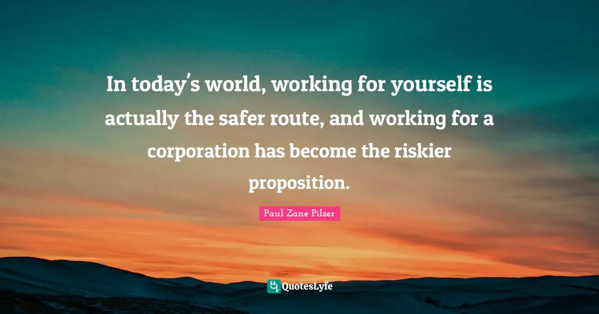 Today S World Quotes: "In today's world, working for yourself is actually the safer route, and working for a corporation has become the riskier proposition."