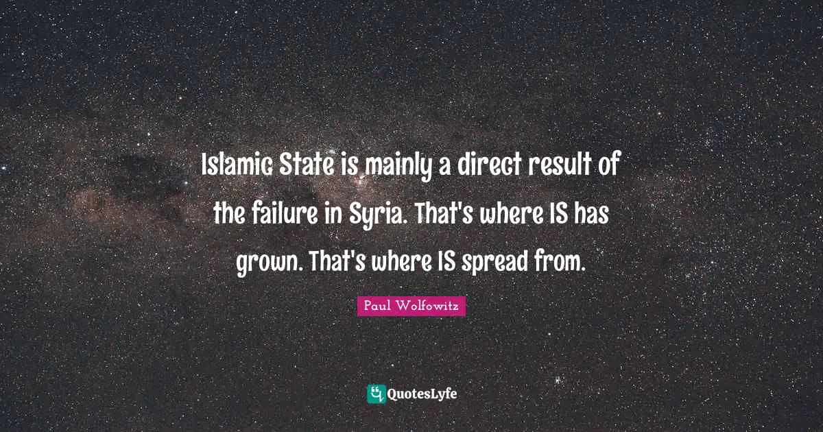 Islamic State is mainly a direct result of the failure in Syria. That's where IS has grown. That's where IS spread from.