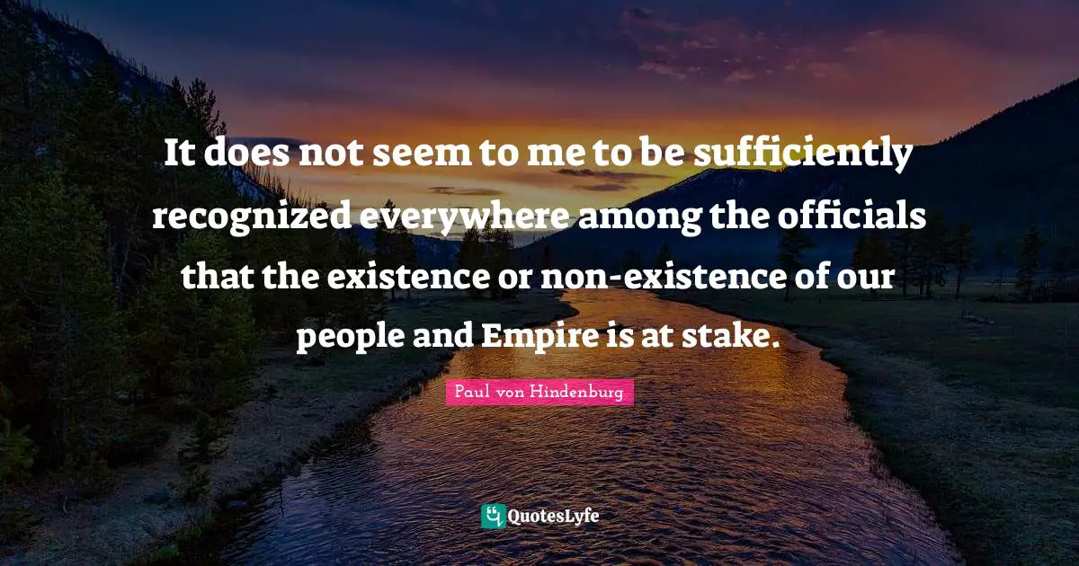 Empires Quotes: "It does not seem to me to be sufficiently recognized everywhere among the officials that the existence or non-existence of our people and Empire is at stake."