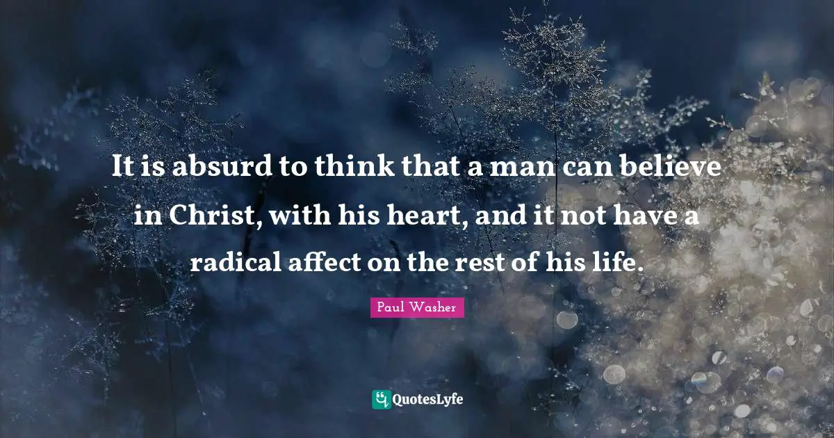 Absurd Quotes: "It is absurd to think that a man can believe in Christ, with his heart, and it not have a radical affect on the rest of his life."