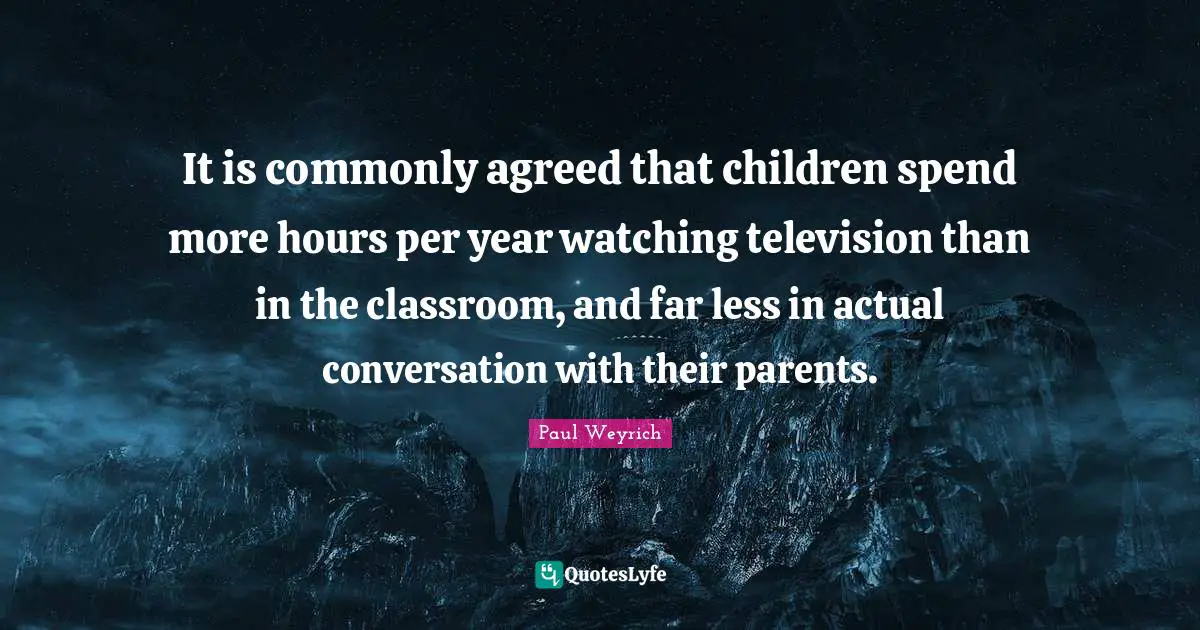 It is commonly agreed that children spend more hours per year watching television than in the classroom, and far less in actual conversation with their parents.