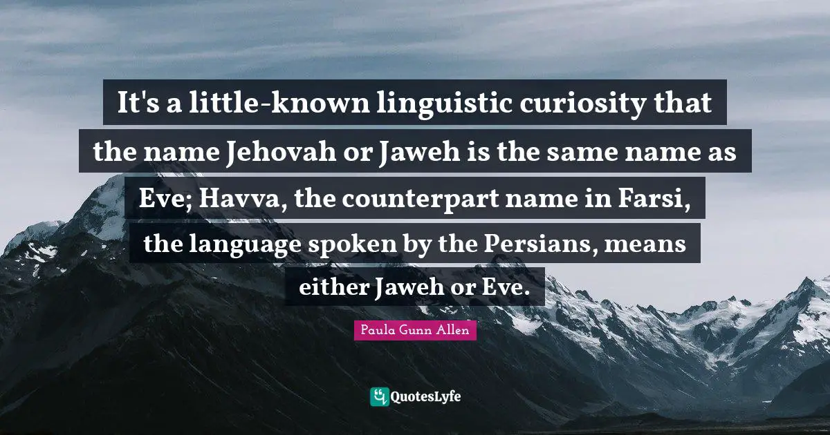 It's a little-known linguistic curiosity that the name Jehovah or Jaweh is the same name as Eve; Havva, the counterpart name in Farsi, the language spoken by the Persians, means either Jaweh or Eve.