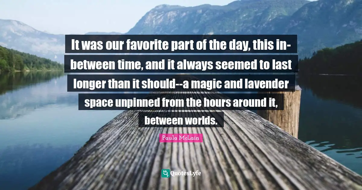 Hours Quotes: "It was our favorite part of the day, this in-between time, and it always seemed to last longer than it should--a magic and lavender space unpinned from the hours around it, between worlds."