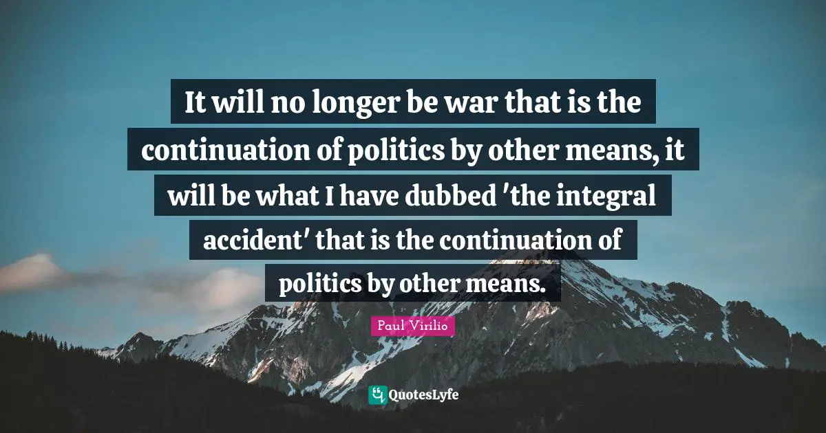 It will no longer be war that is the continuation of politics by other means, it will be what I have dubbed 'the integral accident' that is the continuation of politics by other means.