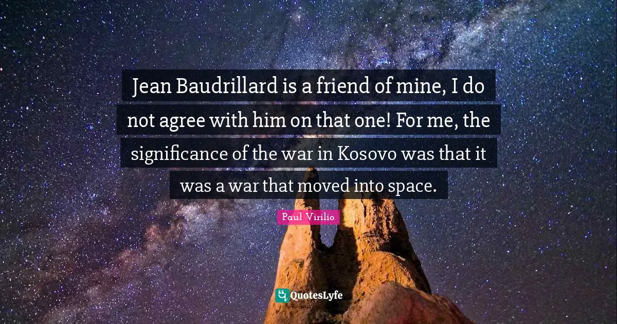 Jean Baudrillard is a friend of mine, I do not agree with him on that one! For me, the significance of the war in Kosovo was that it was a war that moved into space.