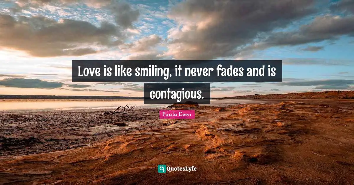 Love is like smiling, it never fades and is contagious.