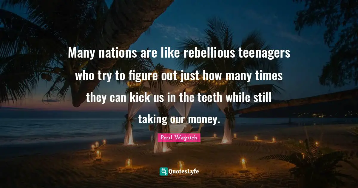 Many nations are like rebellious teenagers who try to figure out just how many times they can kick us in the teeth while still taking our money.