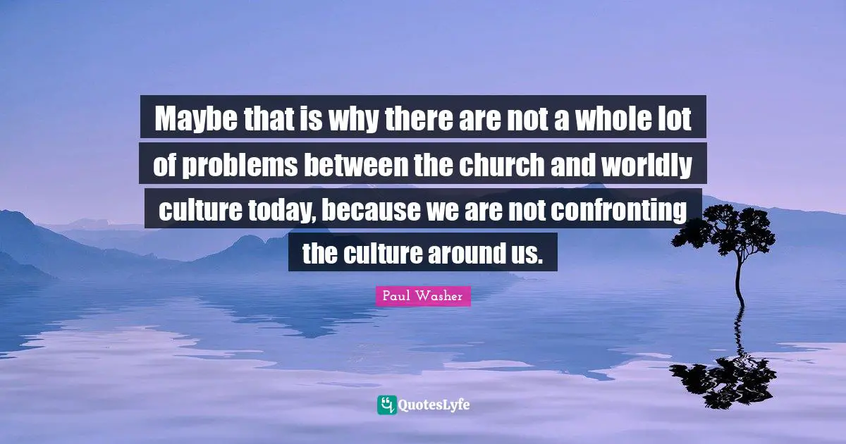 Worldly Quotes: "Maybe that is why there are not a whole lot of problems between the church and worldly culture today, because we are not confronting the culture around us."
