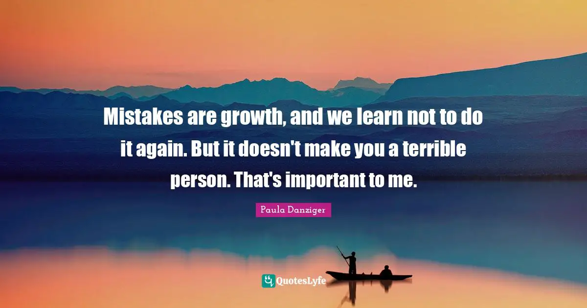 Mistakes are growth, and we learn not to do it again. But it doesn't make you a terrible person. That's important to me.