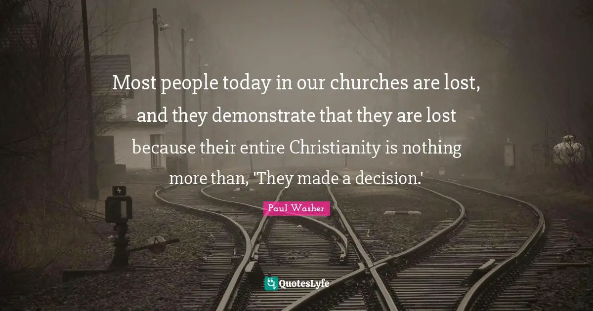 Most people today in our churches are lost, and they demonstrate that they are lost because their entire Christianity is nothing more than, 'They made a decision.'
