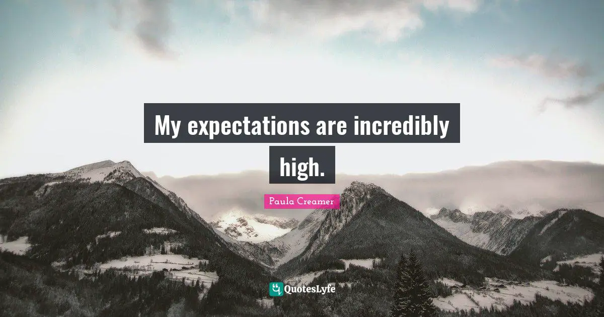 My expectations are incredibly high.