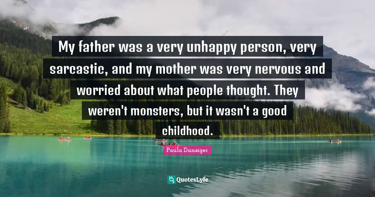 My father was a very unhappy person, very sarcastic, and my mother was very nervous and worried about what people thought. They weren't monsters, but it wasn't a good childhood.