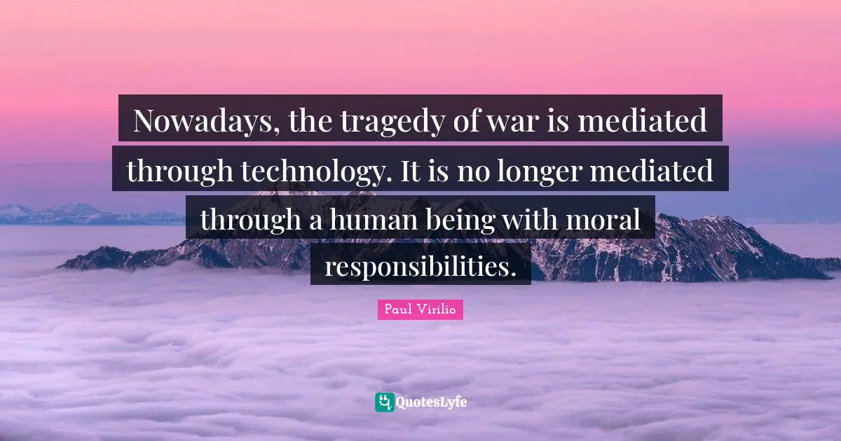 Nowadays, the tragedy of war is mediated through technology. It is no longer mediated through a human being with moral responsibilities.