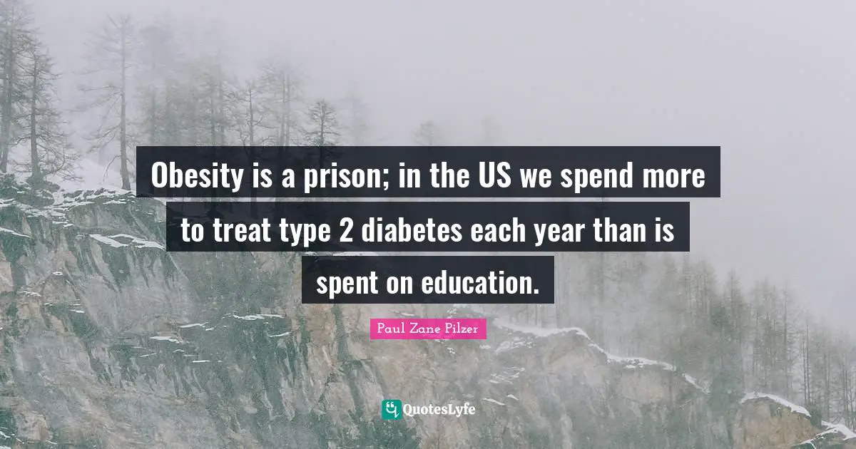 Obesity is a prison; in the US we spend more to treat type 2 diabetes each year than is spent on education.