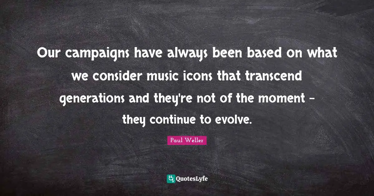 Our campaigns have always been based on what we consider music icons that transcend generations and they're not of the moment - they continue to evolve.