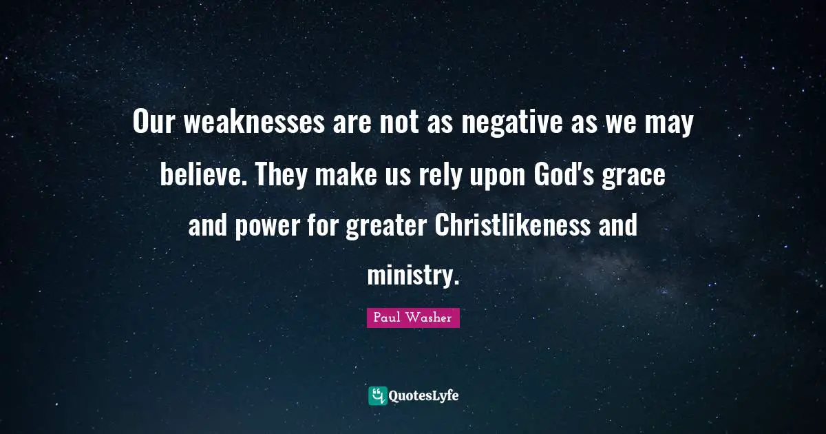 Ministry Quotes: "Our weaknesses are not as negative as we may believe. They make us rely upon God's grace and power for greater Christlikeness and ministry."