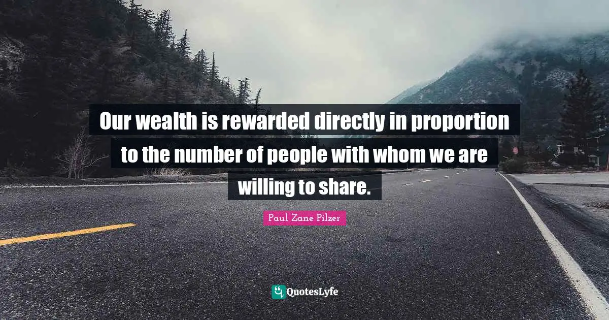 Paul Zane Pilzer Quotes: Our wealth is rewarded directly in proportion to the number of people with whom we are willing to share.